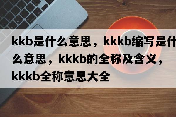 kkb是什么意思，kkkb縮寫(xiě)是什么意思，kkkb的全稱(chēng)及含義，kkkb全稱(chēng)意思大全