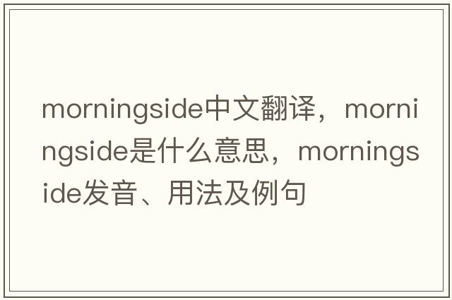 Morningside中文翻譯，Morningside是什么意思，Morningside發(fā)音、用法及例句