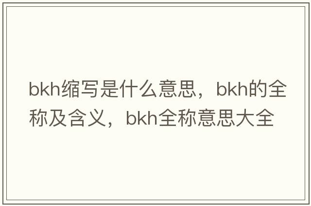 bkh縮寫(xiě)是什么意思，bkh的全稱(chēng)及含義，bkh全稱(chēng)意思大全