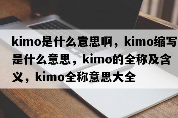 kimo是什么意思啊，kimo縮寫(xiě)是什么意思，kimo的全稱(chēng)及含義，kimo全稱(chēng)意思大全