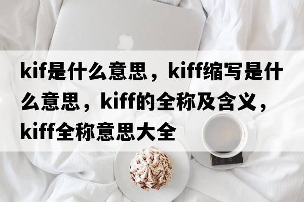 kif是什么意思，kiff縮寫(xiě)是什么意思，kiff的全稱(chēng)及含義，kiff全稱(chēng)意思大全