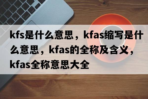 kfs是什么意思，kfas縮寫(xiě)是什么意思，kfas的全稱(chēng)及含義，kfas全稱(chēng)意思大全