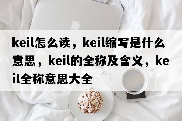 keil怎么讀，keil縮寫(xiě)是什么意思，keil的全稱(chēng)及含義，keil全稱(chēng)意思大全