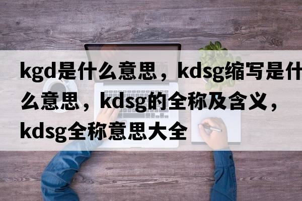 kgd是什么意思，kdsg縮寫(xiě)是什么意思，kdsg的全稱(chēng)及含義，kdsg全稱(chēng)意思大全