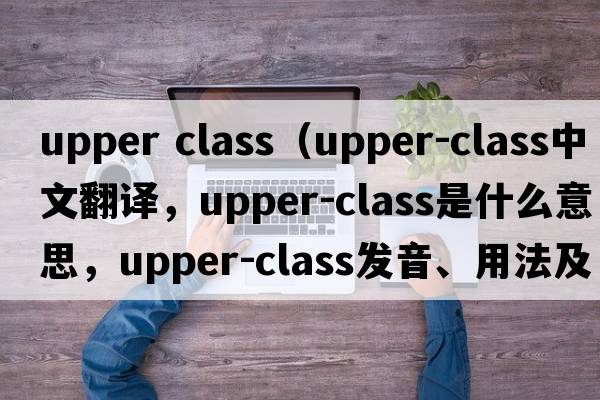 upper class（upper-class中文翻譯，upper-class是什么意思，upper-class發(fā)音、用法及例句）