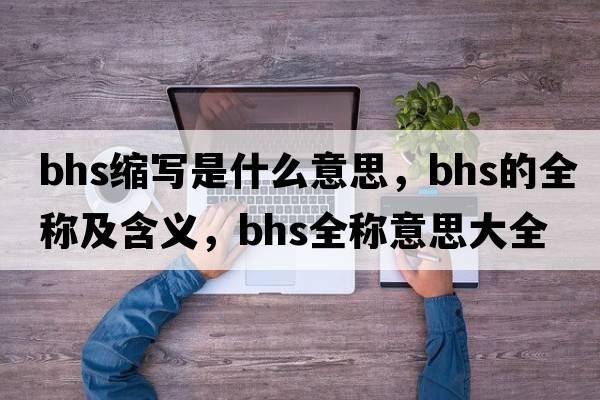bhs縮寫(xiě)是什么意思，bhs的全稱(chēng)及含義，bhs全稱(chēng)意思大全
