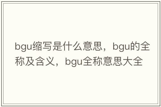bgu縮寫(xiě)是什么意思，bgu的全稱(chēng)及含義，bgu全稱(chēng)意思大全