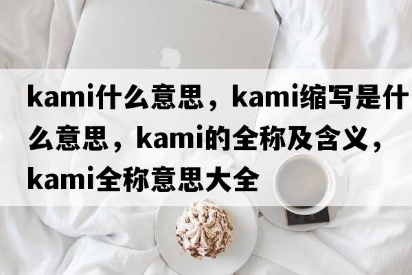 kami什么意思，kami縮寫(xiě)是什么意思，kami的全稱(chēng)及含義，kami全稱(chēng)意思大全