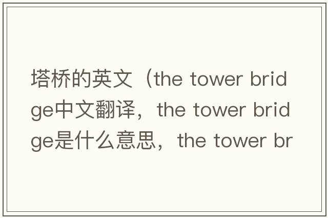 塔橋的英文（the tower bridge中文翻譯，the tower bridge是什么意思，the tower bridge發(fā)音、用法及例句）