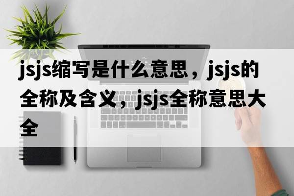 jsjs縮寫(xiě)是什么意思，jsjs的全稱(chēng)及含義，jsjs全稱(chēng)意思大全