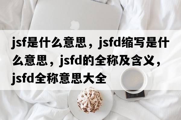 jsf是什么意思，jsfd縮寫(xiě)是什么意思，jsfd的全稱(chēng)及含義，jsfd全稱(chēng)意思大全