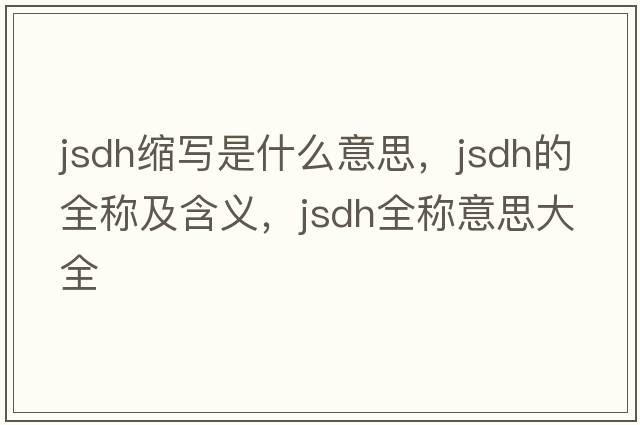 jsdh縮寫(xiě)是什么意思，jsdh的全稱(chēng)及含義，jsdh全稱(chēng)意思大全