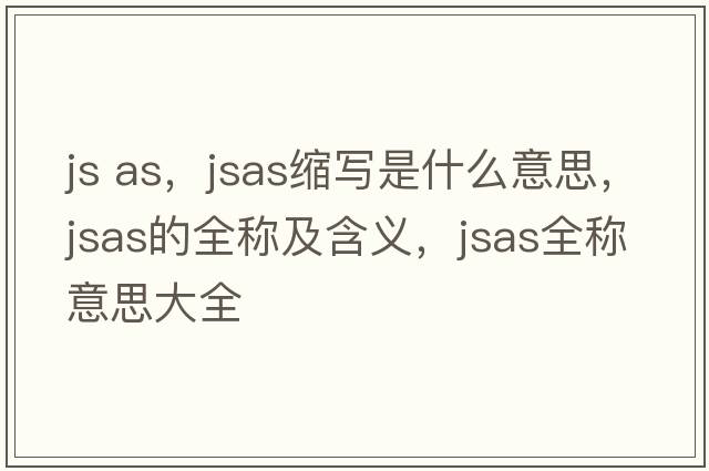 js as，jsas縮寫(xiě)是什么意思，jsas的全稱(chēng)及含義，jsas全稱(chēng)意思大全