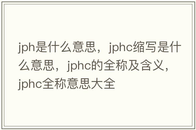 jph是什么意思，jphc縮寫(xiě)是什么意思，jphc的全稱(chēng)及含義，jphc全稱(chēng)意思大全
