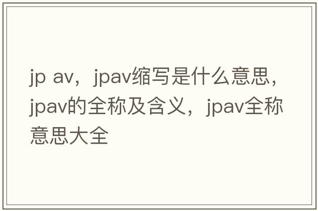 jp av，jpav縮寫(xiě)是什么意思，jpav的全稱(chēng)及含義，jpav全稱(chēng)意思大全