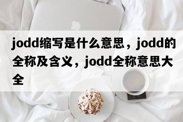 jodd縮寫(xiě)是什么意思，jodd的全稱(chēng)及含義，jodd全稱(chēng)意思大全