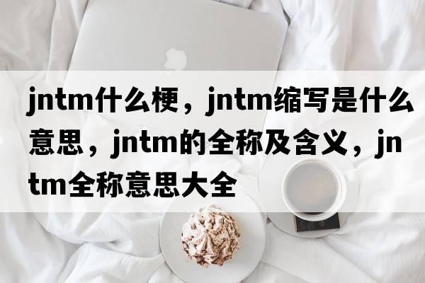 jntm什么梗，jntm縮寫(xiě)是什么意思，jntm的全稱(chēng)及含義，jntm全稱(chēng)意思大全