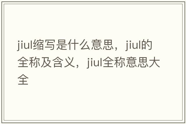 jiul縮寫(xiě)是什么意思，jiul的全稱(chēng)及含義，jiul全稱(chēng)意思大全