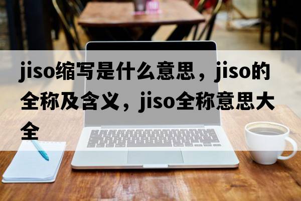jiso縮寫(xiě)是什么意思，jiso的全稱(chēng)及含義，jiso全稱(chēng)意思大全