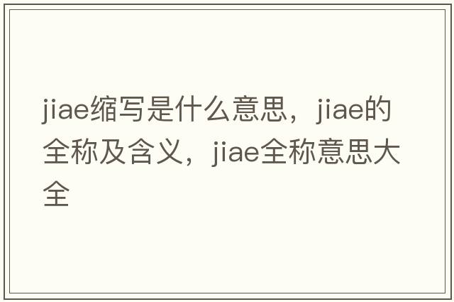 jiae縮寫(xiě)是什么意思，jiae的全稱(chēng)及含義，jiae全稱(chēng)意思大全