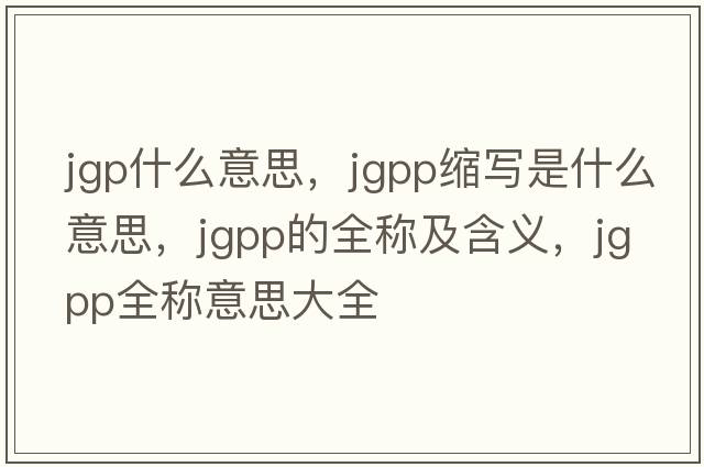 jgp什么意思，jgpp縮寫(xiě)是什么意思，jgpp的全稱(chēng)及含義，jgpp全稱(chēng)意思大全