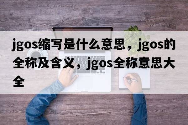 jgos縮寫(xiě)是什么意思，jgos的全稱(chēng)及含義，jgos全稱(chēng)意思大全