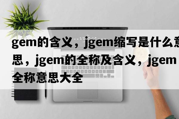 gem的含義，jgem縮寫(xiě)是什么意思，jgem的全稱(chēng)及含義，jgem全稱(chēng)意思大全