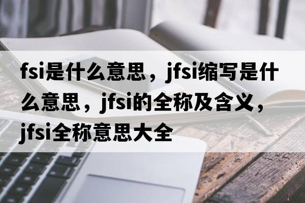fsi是什么意思，jfsi縮寫(xiě)是什么意思，jfsi的全稱(chēng)及含義，jfsi全稱(chēng)意思大全
