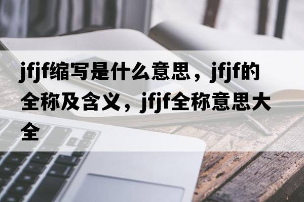 jfjf縮寫(xiě)是什么意思，jfjf的全稱(chēng)及含義，jfjf全稱(chēng)意思大全