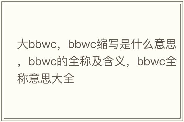 大bbwc，bbwc縮寫(xiě)是什么意思，bbwc的全稱(chēng)及含義，bbwc全稱(chēng)意思大全