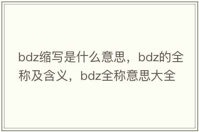 bdz縮寫(xiě)是什么意思，bdz的全稱(chēng)及含義，bdz全稱(chēng)意思大全