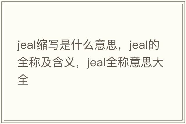 jeal縮寫(xiě)是什么意思，jeal的全稱(chēng)及含義，jeal全稱(chēng)意思大全