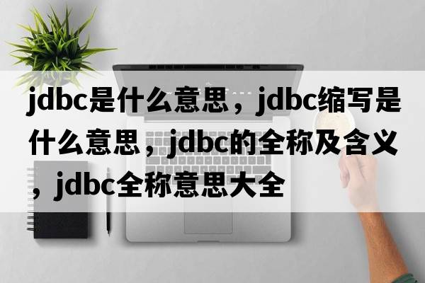 jdbc是什么意思，jdbc縮寫(xiě)是什么意思，jdbc的全稱(chēng)及含義，jdbc全稱(chēng)意思大全