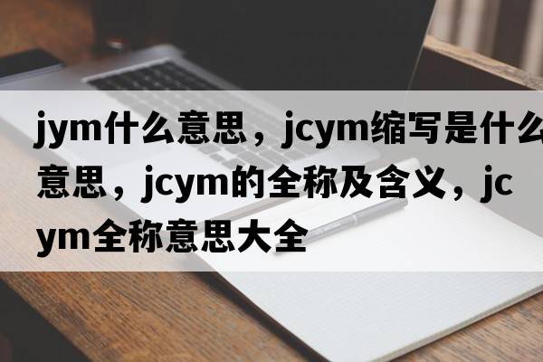 jym什么意思，jcym縮寫(xiě)是什么意思，jcym的全稱(chēng)及含義，jcym全稱(chēng)意思大全