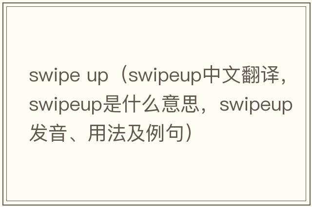 swipe up（swipeup中文翻譯，swipeup是什么意思，swipeup發(fā)音、用法及例句）