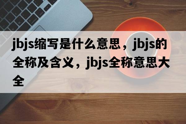 jbjs縮寫(xiě)是什么意思，jbjs的全稱(chēng)及含義，jbjs全稱(chēng)意思大全