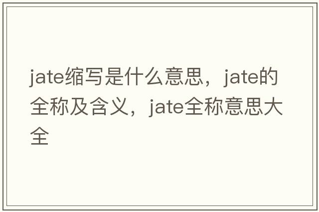 jate縮寫(xiě)是什么意思，jate的全稱(chēng)及含義，jate全稱(chēng)意思大全