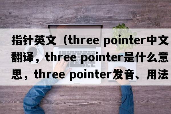 指針英文（three pointer中文翻譯，three pointer是什么意思，three pointer發(fā)音、用法及例句）