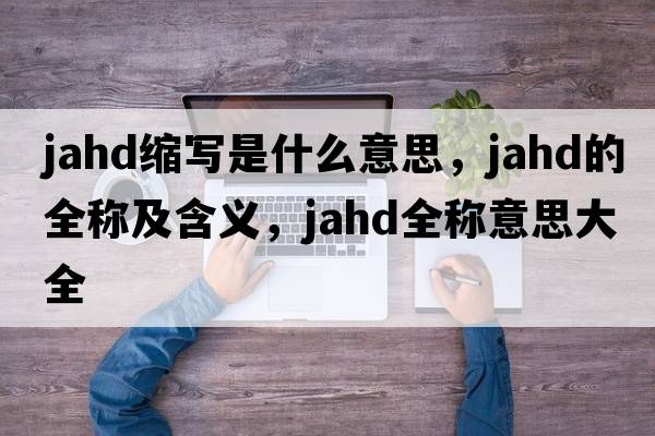 jahd縮寫(xiě)是什么意思，jahd的全稱(chēng)及含義，jahd全稱(chēng)意思大全