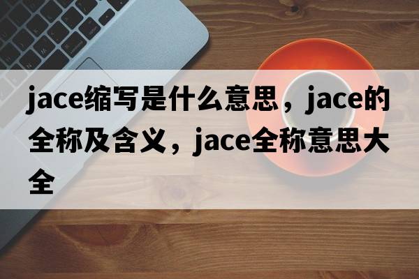 jace縮寫(xiě)是什么意思，jace的全稱(chēng)及含義，jace全稱(chēng)意思大全