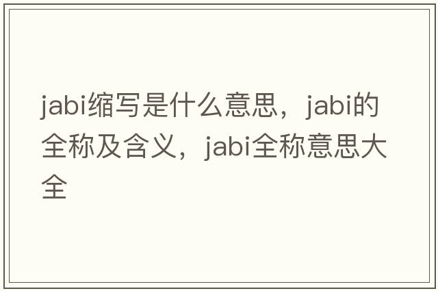 jabi縮寫(xiě)是什么意思，jabi的全稱(chēng)及含義，jabi全稱(chēng)意思大全