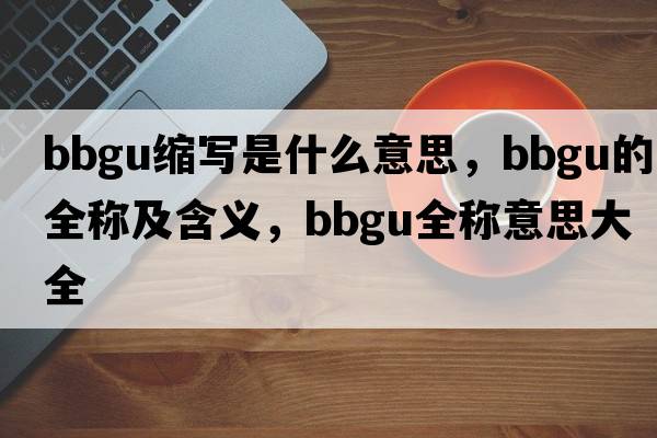 bbgu縮寫(xiě)是什么意思，bbgu的全稱(chēng)及含義，bbgu全稱(chēng)意思大全