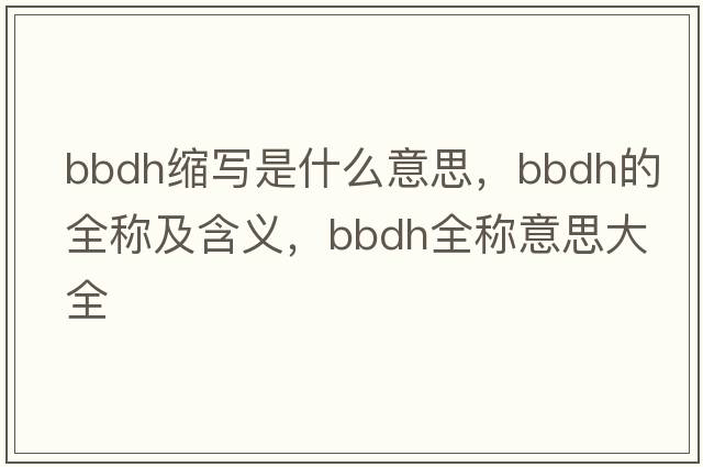 bbdh縮寫(xiě)是什么意思，bbdh的全稱(chēng)及含義，bbdh全稱(chēng)意思大全