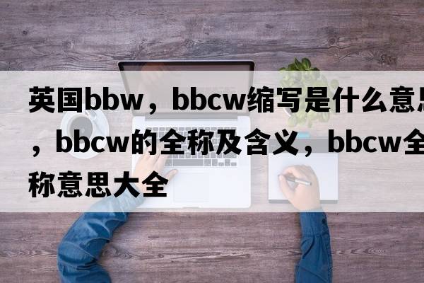 英國bbW，bbcw縮寫(xiě)是什么意思，bbcw的全稱(chēng)及含義，bbcw全稱(chēng)意思大全