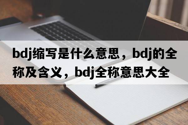 bdj縮寫(xiě)是什么意思，bdj的全稱(chēng)及含義，bdj全稱(chēng)意思大全