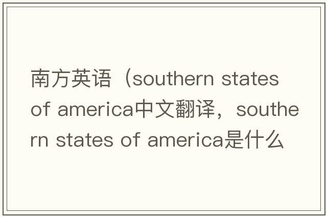 南方英語(yǔ)（southern states of america中文翻譯，southern states of america是什么意思，southern states of america發(fā)音、用法及