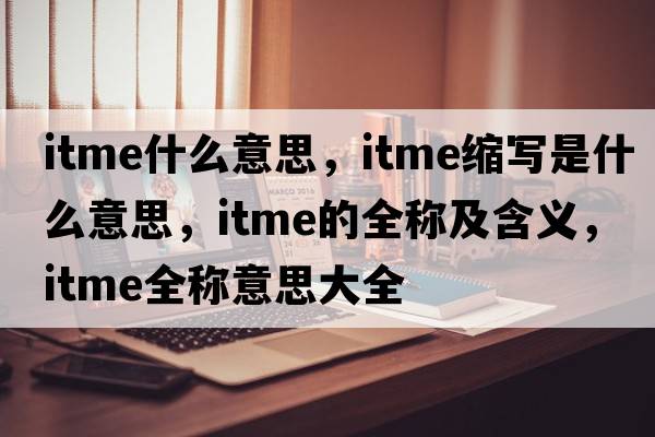 itme什么意思，itme縮寫(xiě)是什么意思，itme的全稱(chēng)及含義，itme全稱(chēng)意思大全