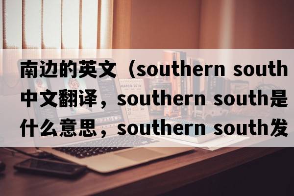 南邊的英文（southern south中文翻譯，southern south是什么意思，southern south發(fā)音、用法及例句）