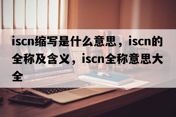 iscn縮寫(xiě)是什么意思，iscn的全稱(chēng)及含義，iscn全稱(chēng)意思大全