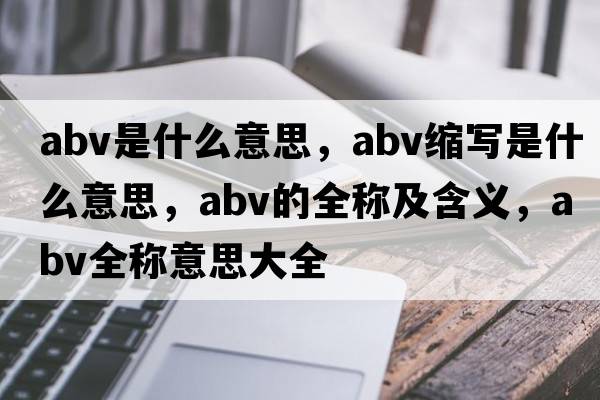 abv是什么意思，abv縮寫(xiě)是什么意思，abv的全稱(chēng)及含義，abv全稱(chēng)意思大全